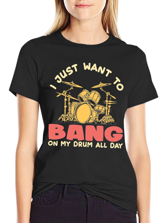 Drummer T-Shirt - I Just Want to Bang on My Drum All Day